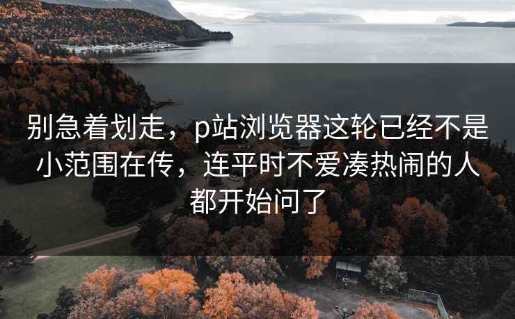 别急着划走,p站浏览器这轮已经不是小范围在传,连平时不爱凑热闹的人都开始问了 别急着划走,p站浏览器这轮已经不是小范围在传,连平时不爱凑热闹的人都开始问了