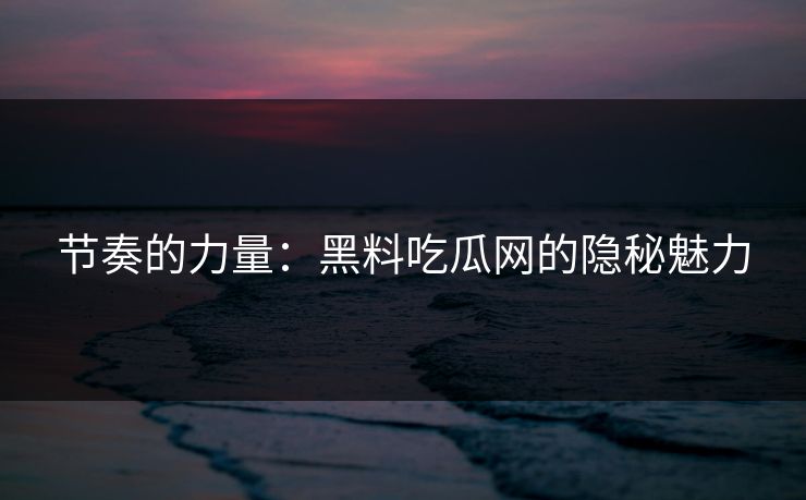 节奏的力量：黑料吃瓜网的隐秘魅力