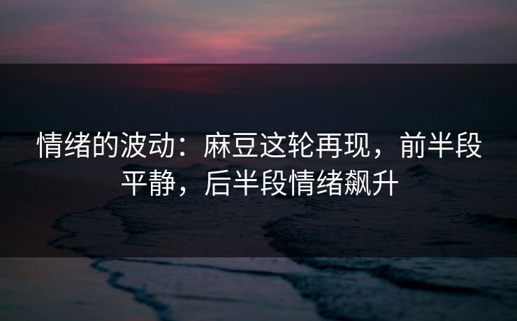 情绪的波动:麻豆这轮再现,前半段平静,后半段情绪飙升 情绪的波动:麻豆这轮再现,前半段平静,后半段情绪飙升