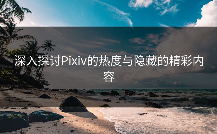 深入探讨Pixiv的热度与隐藏的精彩内容