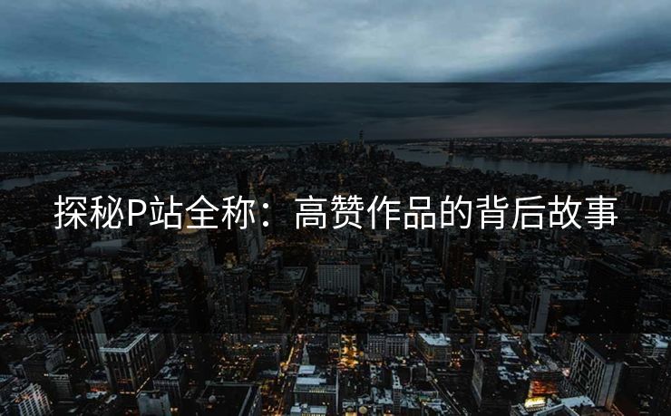 探秘P站全称：高赞作品的背后故事