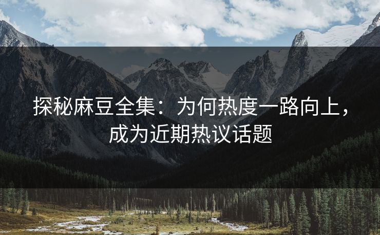 探秘麻豆全集:为何热度一路向上,成为近期热议话题 探秘麻豆全集:为何热度一路向上,成为近期热议话题
