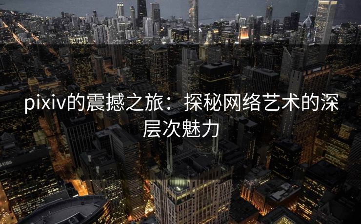 pixiv的震撼之旅：探秘网络艺术的深层次魅力