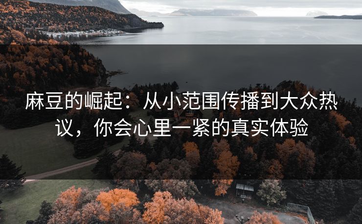 麻豆的崛起：从小范围传播到大众热议，你会心里一紧的真实体验
