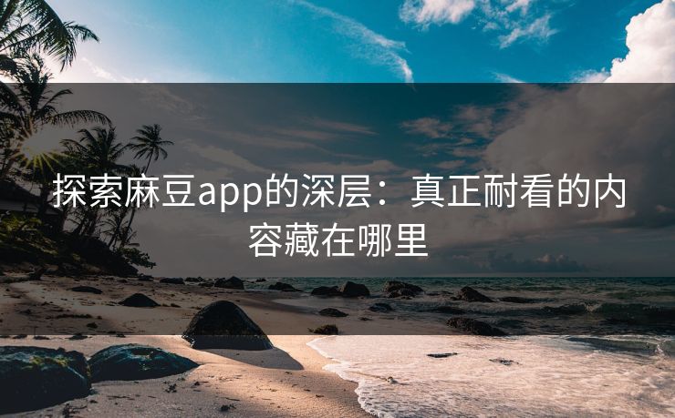 探索麻豆app的深层：真正耐看的内容藏在哪里