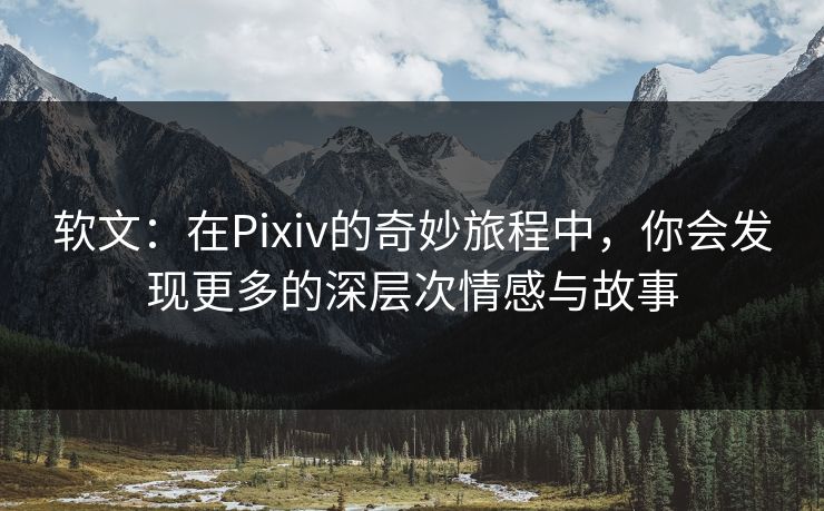 软文：在Pixiv的奇妙旅程中，你会发现更多的深层次情感与故事