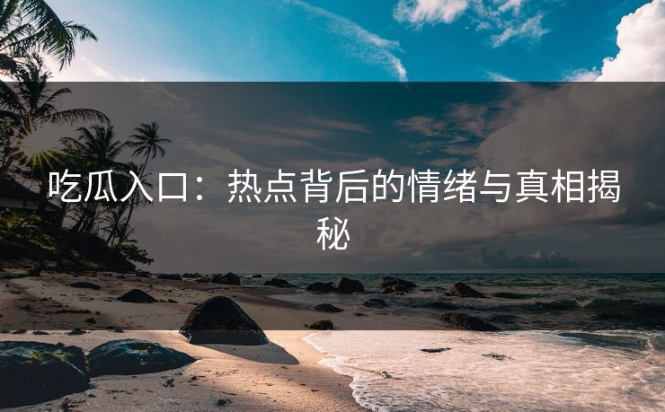 吃瓜入口：热点背后的情绪与真相揭秘