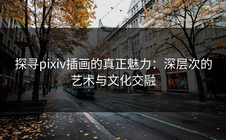 探寻pixiv插画的真正魅力：深层次的艺术与文化交融