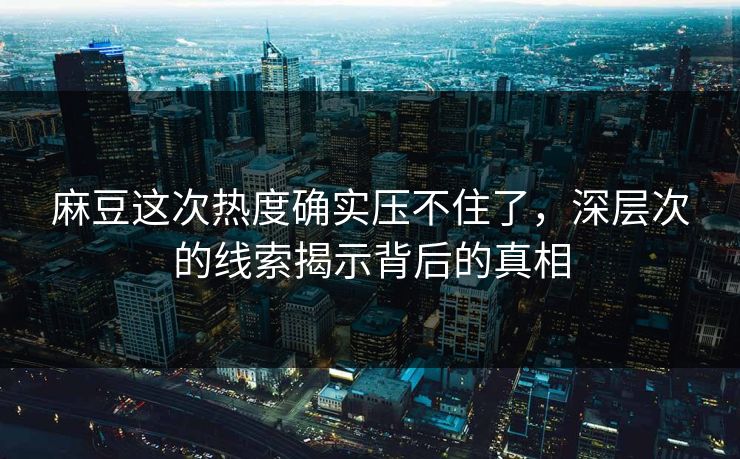 麻豆这次热度确实压不住了，深层次的线索揭示背后的真相