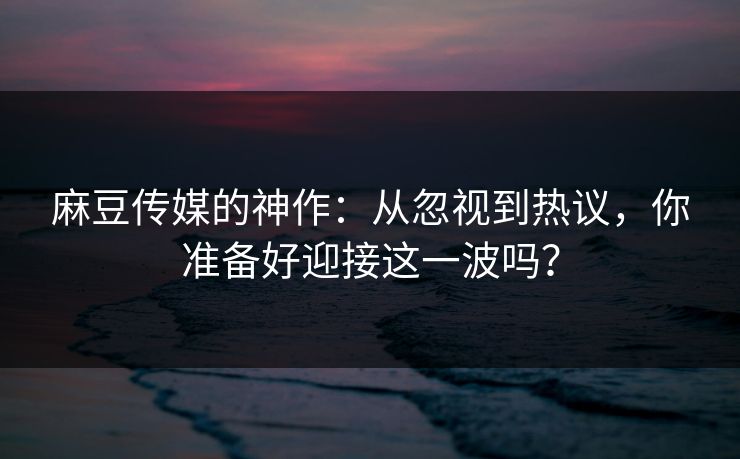麻豆传媒的神作：从忽视到热议，你准备好迎接这一波吗？