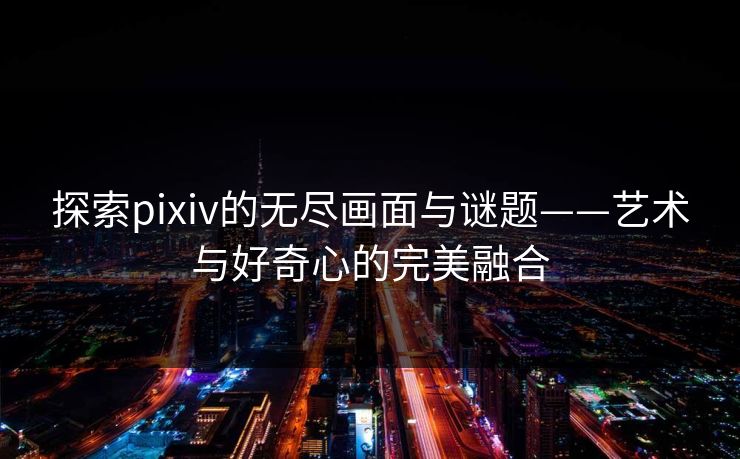 探索pixiv的无尽画面与谜题——艺术与好奇心的完美融合