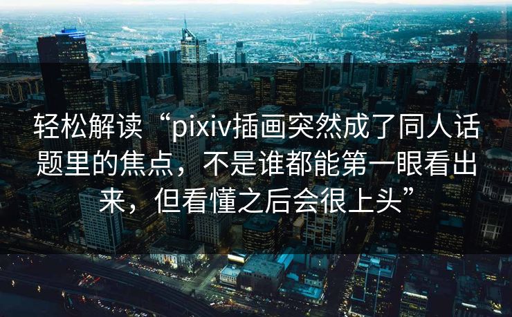 轻松解读“pixiv插画突然成了同人话题里的焦点，不是谁都能第一眼看出来，但看懂之后会很上头”