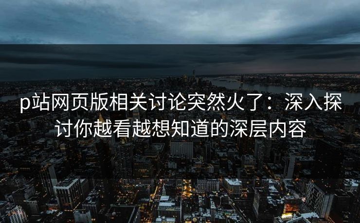 p站网页版相关讨论突然火了：深入探讨你越看越想知道的深层内容