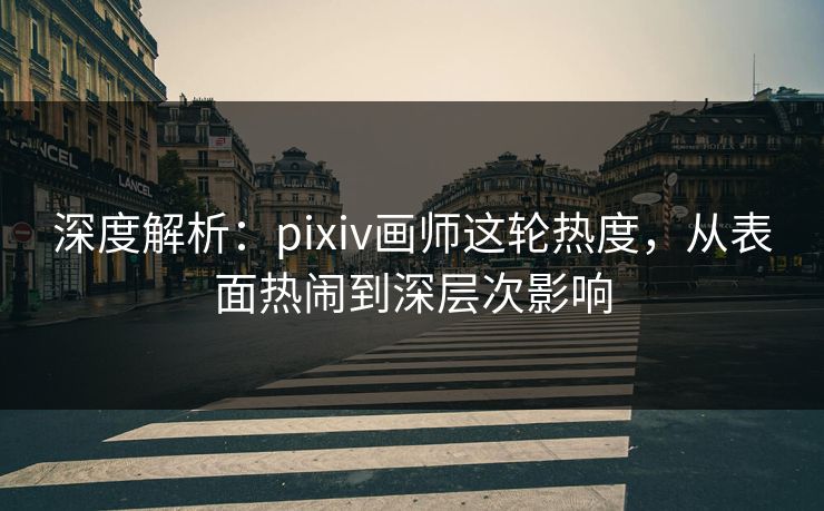 深度解析：pixiv画师这轮热度，从表面热闹到深层次影响