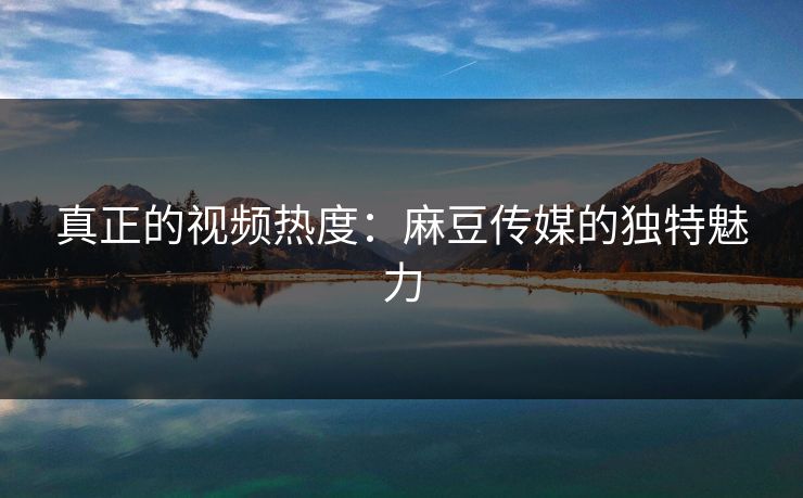 真正的视频热度：麻豆传媒的独特魅力